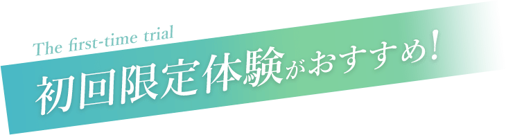 The first-time trial 初回限定体験がおすすめ！